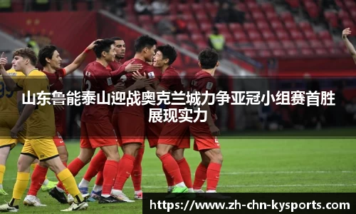山东鲁能泰山迎战奥克兰城力争亚冠小组赛首胜展现实力
