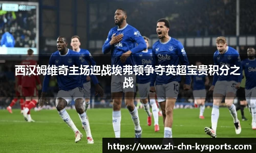 西汉姆维奇主场迎战埃弗顿争夺英超宝贵积分之战