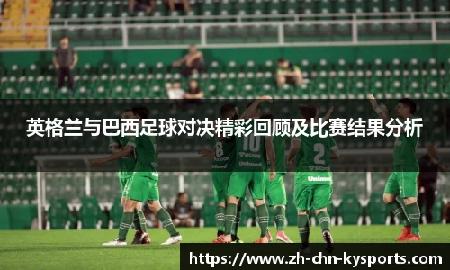 英格兰与巴西足球对决精彩回顾及比赛结果分析