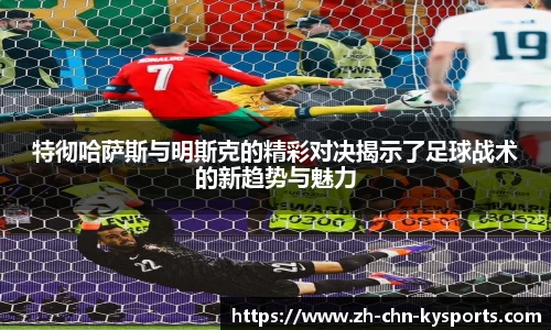 特彻哈萨斯与明斯克的精彩对决揭示了足球战术的新趋势与魅力